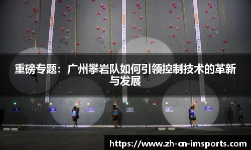 重磅专题：广州攀岩队如何引领控制技术的革新与发展