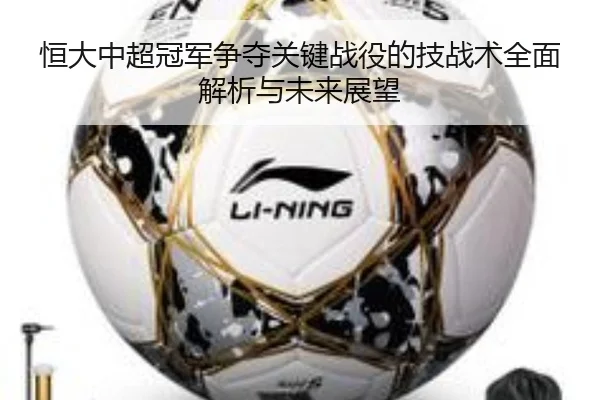 恒大中超冠军争夺关键战役的技战术全面解析与未来展望