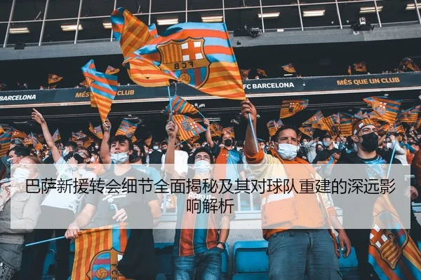 巴萨新援转会细节全面揭秘及其对球队重建的深远影响解析 | IM SPORTS